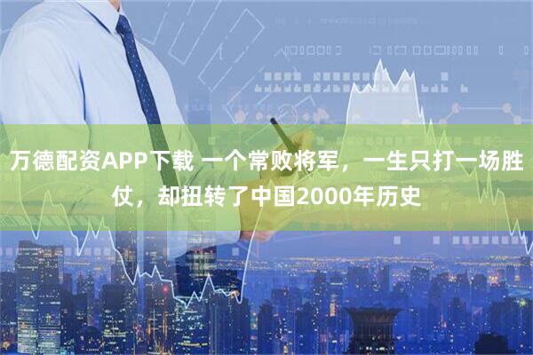 万德配资APP下载 一个常败将军，一生只打一场胜仗，却扭转了中国2000年历史