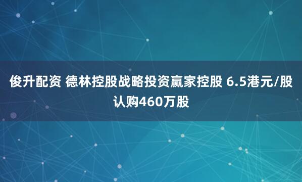 俊升配资 德林控股战略投资赢家控股 6.5港元/股认购460万股