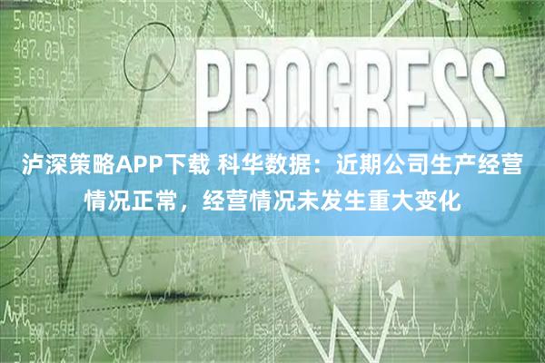 泸深策略APP下载 科华数据：近期公司生产经营情况正常，经营情况未发生重大变化