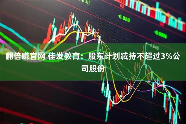 翻倍赚官网 佳发教育：股东计划减持不超过3%公司股份