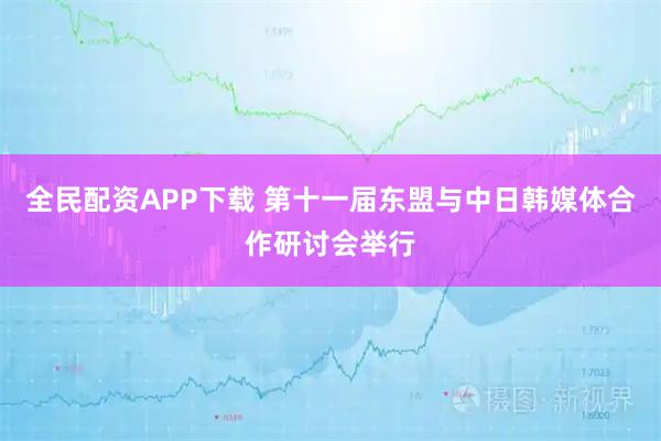全民配资APP下载 第十一届东盟与中日韩媒体合作研讨会举行