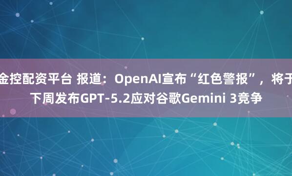 金控配资平台 报道：OpenAI宣布“红色警报”，将于下周发布GPT-5.2应对谷歌Gemini 3竞争