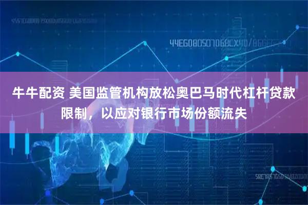 牛牛配资 美国监管机构放松奥巴马时代杠杆贷款限制，以应对银行市场份额流失