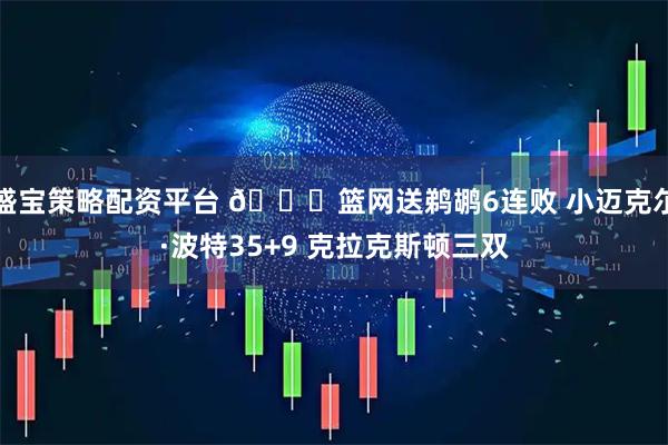 盛宝策略配资平台 🏀篮网送鹈鹕6连败 小迈克尔·波特35+9 克拉克斯顿三双
