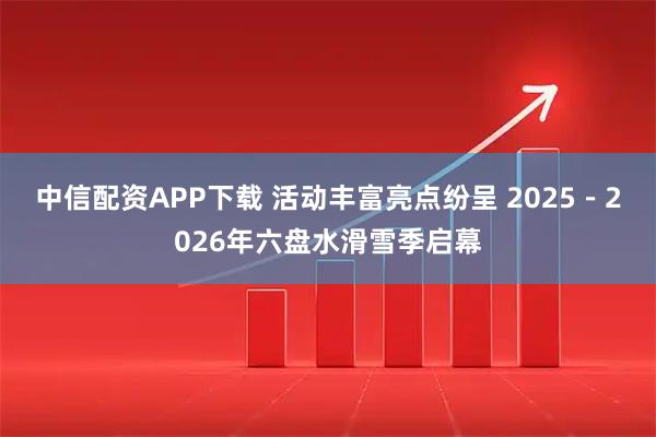 中信配资APP下载 活动丰富亮点纷呈 2025－2026年六盘水滑雪季启幕