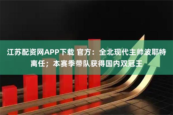 江苏配资网APP下载 官方：全北现代主帅波耶特离任；本赛季带队获得国内双冠王