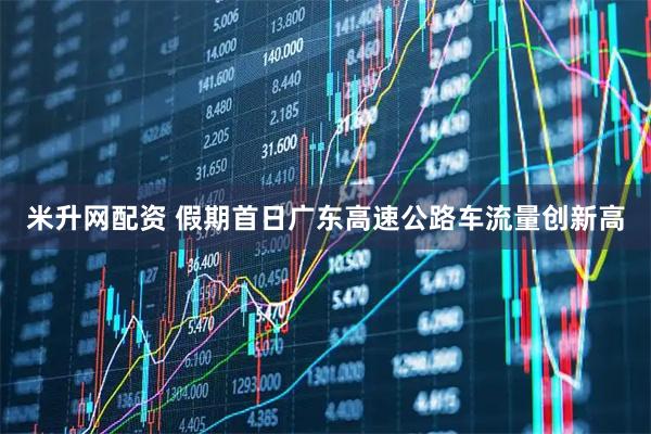 米升网配资 假期首日广东高速公路车流量创新高