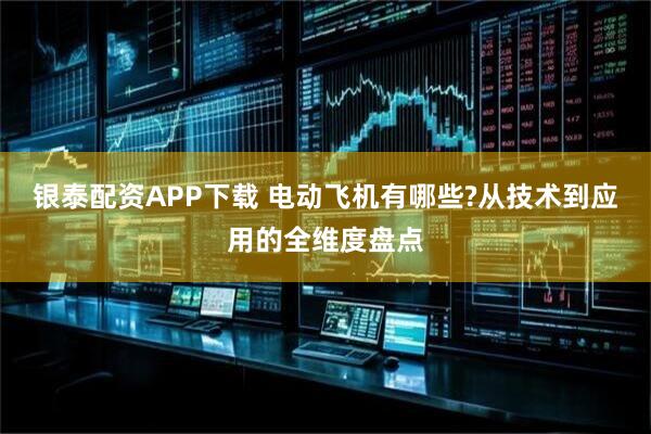 银泰配资APP下载 电动飞机有哪些?从技术到应用的全维度盘点