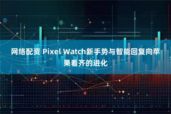 网络配资 Pixel Watch新手势与智能回复向苹果看齐的进化