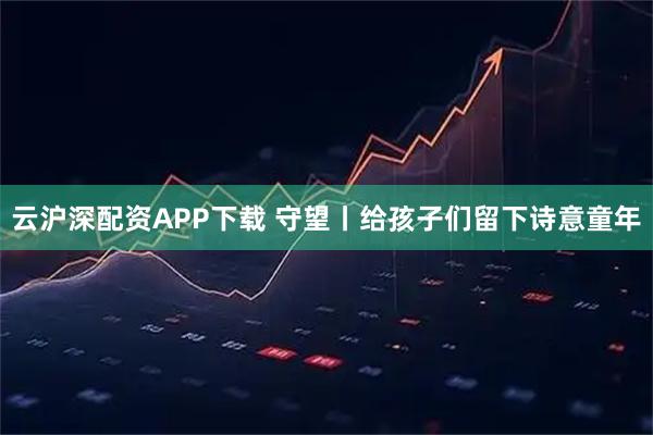 云沪深配资APP下载 守望丨给孩子们留下诗意童年