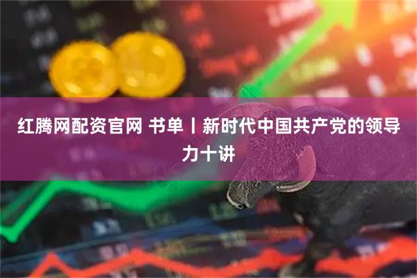红腾网配资官网 书单丨新时代中国共产党的领导力十讲