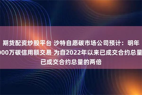 期货配资炒股平台 沙特自愿碳市场公司预计：明年将有2000万碳信用额交易 为自2022年以来已成交合约总量的两倍
