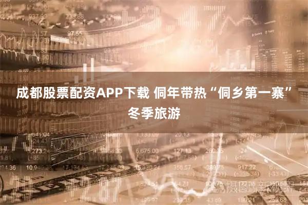 成都股票配资APP下载 侗年带热“侗乡第一寨”冬季旅游