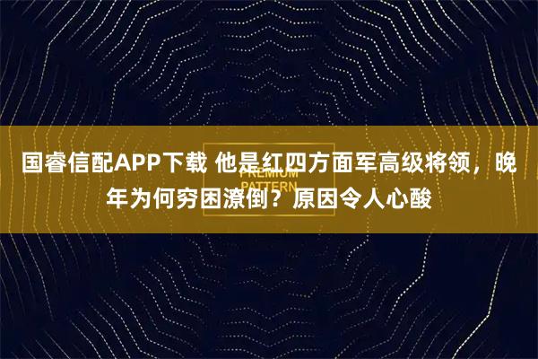 国睿信配APP下载 他是红四方面军高级将领，晚年为何穷困潦倒？原因令人心酸