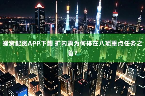蜂窝配资APP下载 扩内需为何排在八项重点任务之首？