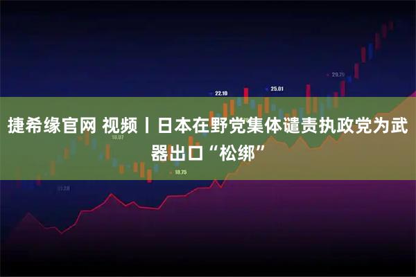 捷希缘官网 视频丨日本在野党集体谴责执政党为武器出口“松绑”