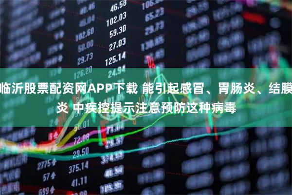 临沂股票配资网APP下载 能引起感冒、胃肠炎、结膜炎 中疾控提示注意预防这种病毒