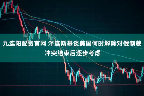 九连阳配资官网 泽连斯基谈美国何时解除对俄制裁 冲突结束后逐步考虑