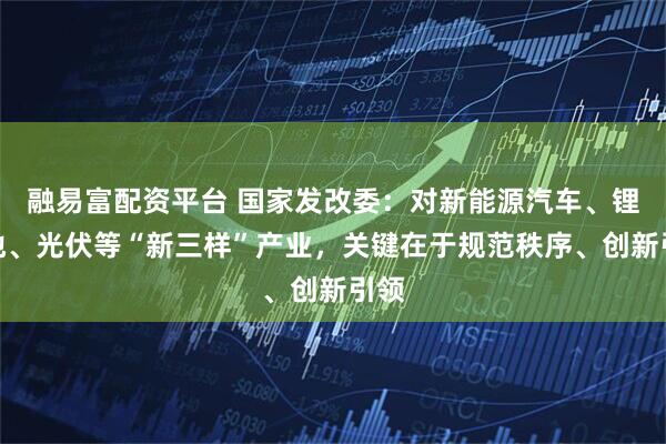 融易富配资平台 国家发改委：对新能源汽车、锂电池、光伏等“新三样”产业，关键在于规范秩序、创新引领