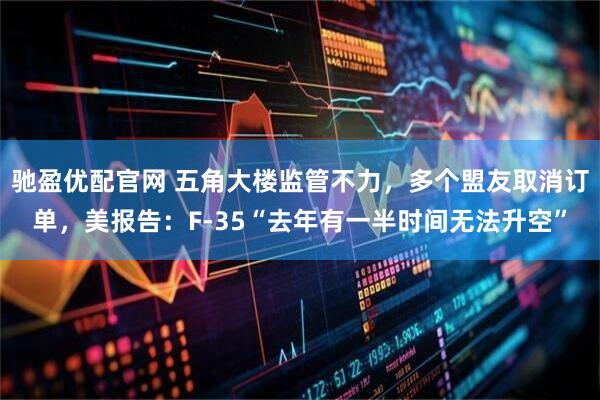 驰盈优配官网 五角大楼监管不力，多个盟友取消订单，美报告：F-35“去年有一半时间无法升空”
