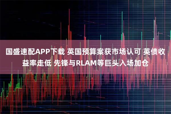 国盛速配APP下载 英国预算案获市场认可 英债收益率走低 先锋与RLAM等巨头入场加仓