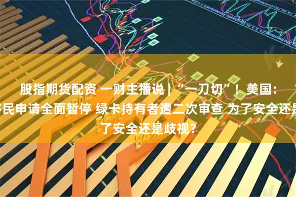 股指期货配资 一财主播说 | “一刀切”！美国：19国移民申请全面暂停 绿卡持有者遭二次审查 为了安全还是歧视？