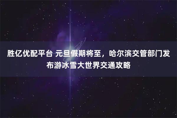 胜亿优配平台 元旦假期将至，哈尔滨交管部门发布游冰雪大世界交通攻略