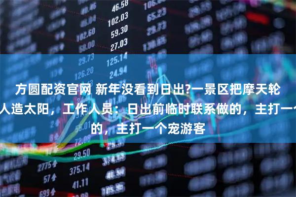 方圆配资官网 新年没看到日出?一景区把摩天轮“爆改”人造太阳，工作人员：日出前临时联系做的，主打一个宠游客
