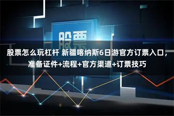 股票怎么玩杠杆 新疆喀纳斯6日游官方订票入口，准备证件+流程+官方渠道+订票技巧