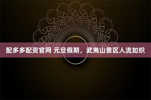 配多多配资官网 元旦假期，武夷山景区人流如织