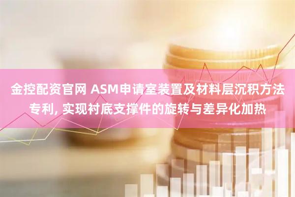 金控配资官网 ASM申请室装置及材料层沉积方法专利, 实现衬底支撑件的旋转与差异化加热