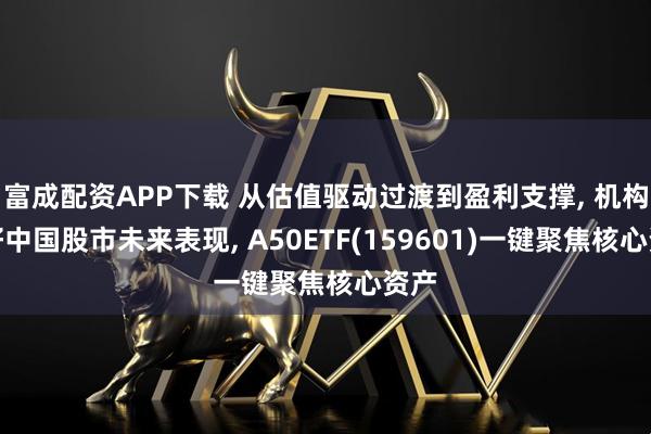 富成配资APP下载 从估值驱动过渡到盈利支撑, 机构看好中国股市未来表现, A50ETF(159601)一键聚焦核心资产