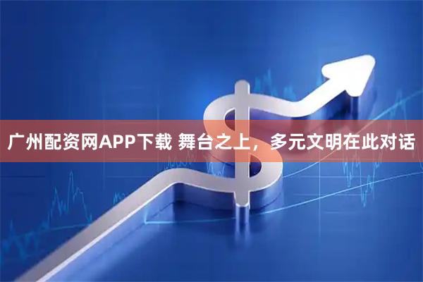广州配资网APP下载 舞台之上，多元文明在此对话