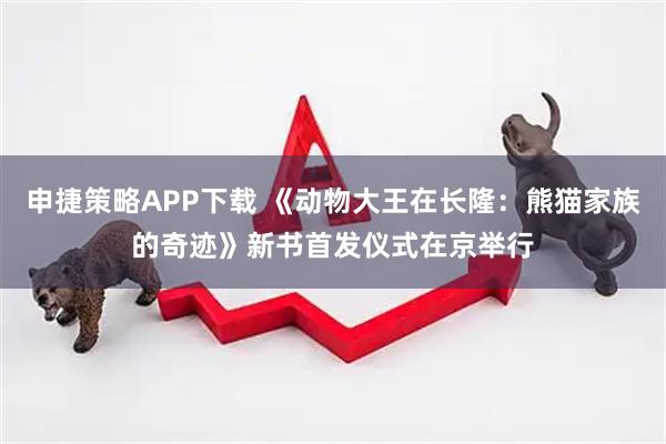 申捷策略APP下载 《动物大王在长隆：熊猫家族的奇迹》新书首发仪式在京举行
