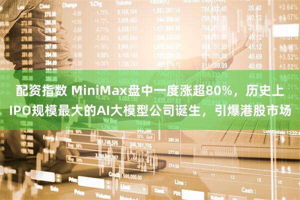 配资指数 MiniMax盘中一度涨超80%，历史上IPO规模最大的AI大模型公司诞生，引爆港股市场