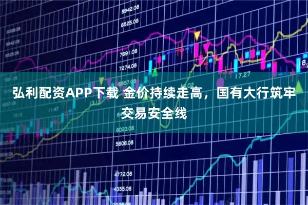 弘利配资APP下载 金价持续走高，国有大行筑牢交易安全线