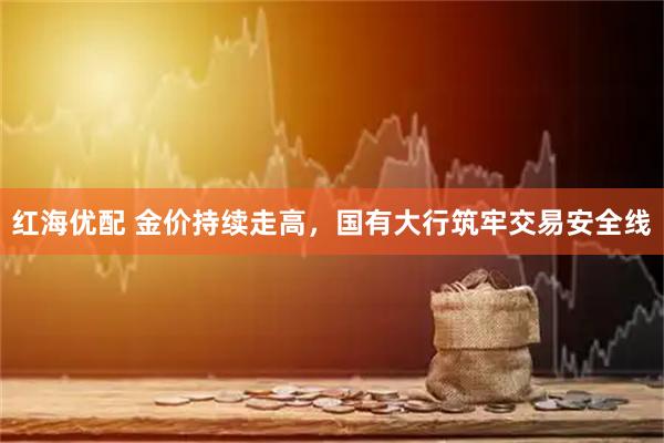 红海优配 金价持续走高，国有大行筑牢交易安全线