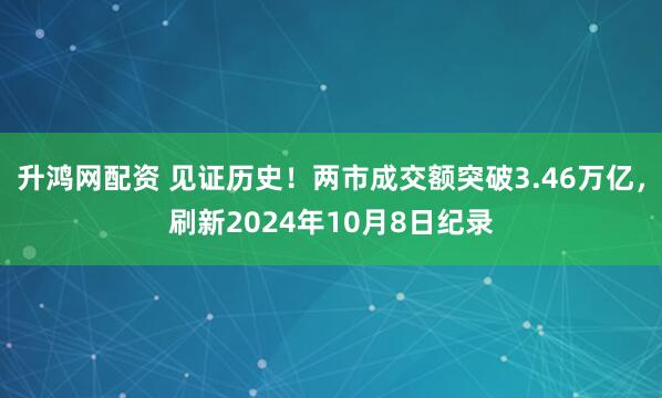升鸿网配资 见证历史！两市成交额突破3.46万亿，刷新2024年10月8日纪录