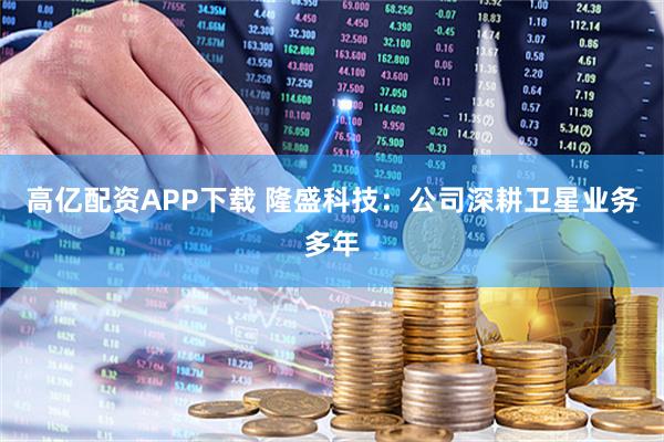 高亿配资APP下载 隆盛科技：公司深耕卫星业务多年
