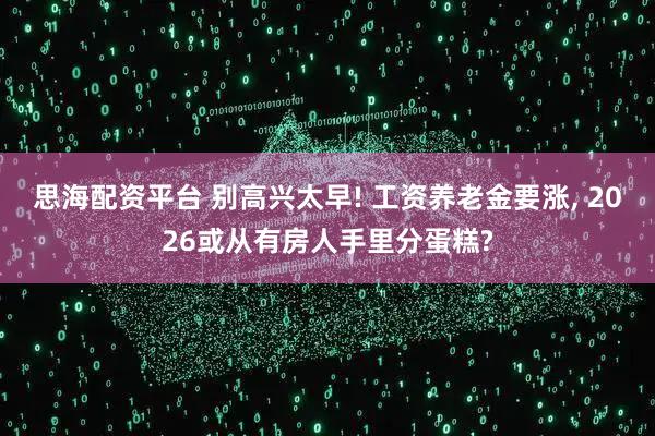 思海配资平台 别高兴太早! 工资养老金要涨, 2026或从有房人手里分蛋糕?