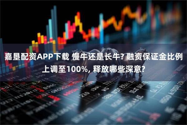 嘉垦配资APP下载 慢牛还是长牛? 融资保证金比例上调至100%, 释放哪些深意?