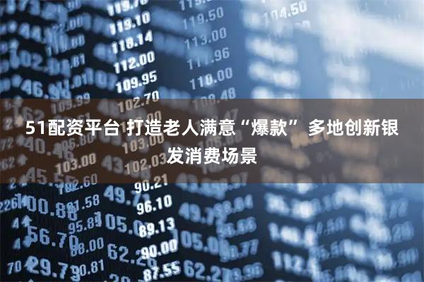 51配资平台 打造老人满意“爆款” 多地创新银发消费场景