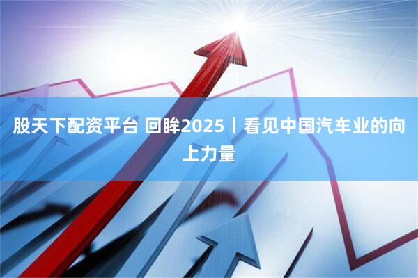 股天下配资平台 回眸2025丨看见中国汽车业的向上力量