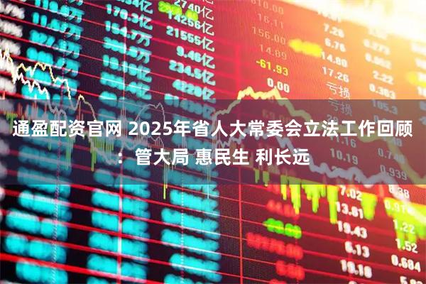 通盈配资官网 2025年省人大常委会立法工作回顾：管大局 惠民生 利长远
