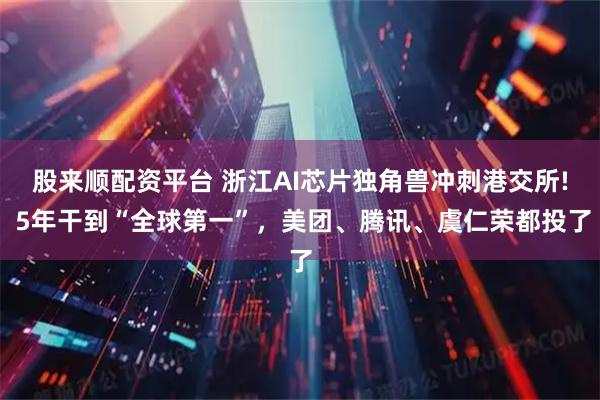 股来顺配资平台 浙江AI芯片独角兽冲刺港交所! 5年干到“全球第一”，美团、腾讯、虞仁荣都投了