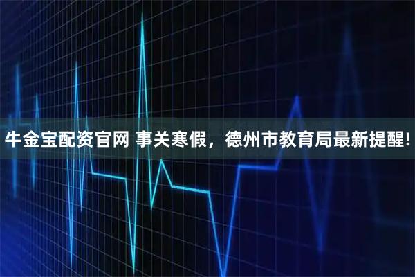 牛金宝配资官网 事关寒假，德州市教育局最新提醒!