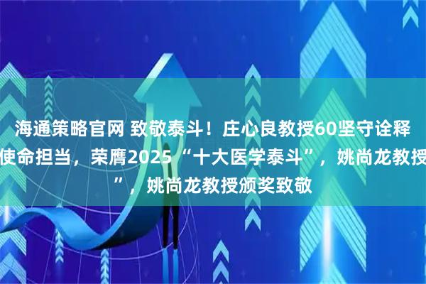 海通策略官网 致敬泰斗！庄心良教授60坚守诠释麻醉医师使命担当，荣膺2025 “十大医学泰斗”，姚尚龙教授颁奖致敬