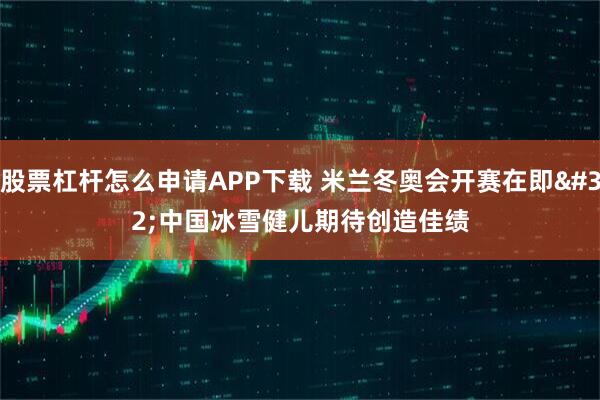股票杠杆怎么申请APP下载 米兰冬奥会开赛在即 中国冰雪健儿期待创造佳绩