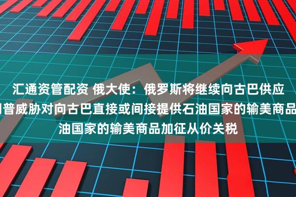汇通资管配资 俄大使:俄罗斯将继续向古巴供应石油 此前特朗普威胁对向古巴直接或间接提供石油国家的输美商品加征从价关税