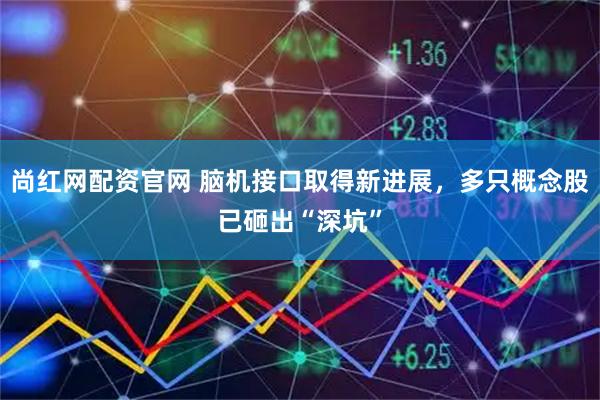 尚红网配资官网 脑机接口取得新进展，多只概念股已砸出“深坑”